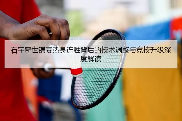 石宇奇世锦赛热身连胜背后的技术调整与竞技升级深度解读